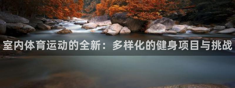 MK体育官网下载招商电话是多少啊:室内体育运动的全新:多样化