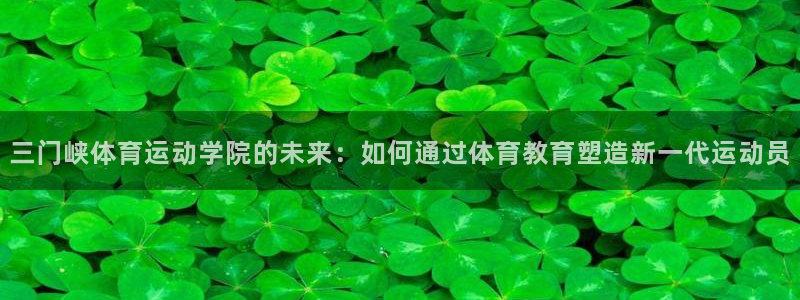 MK体育官方正版app神州:三门峡体育运动学院的未来:如何通