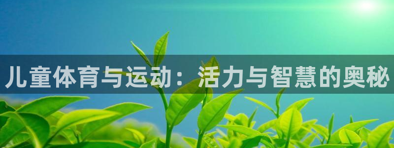 MK体育官方正版app集团官网首页网址:儿童体育与运动:活力